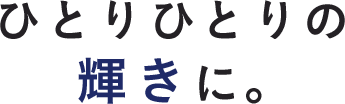 ひとりひとりの輝きに。
